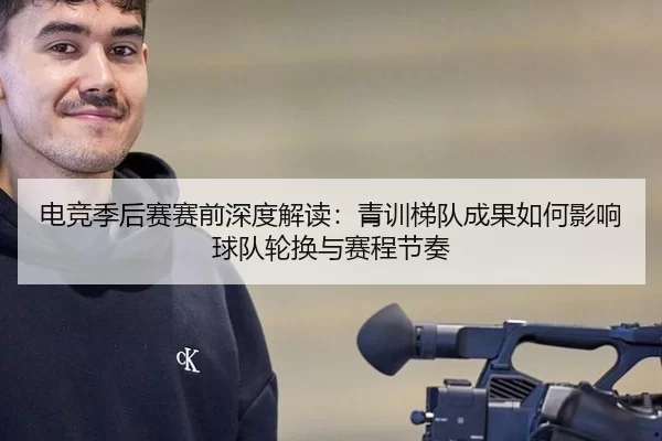 电竞季后赛赛前深度解读：青训梯队成果如何影响球队轮换与赛程节奏