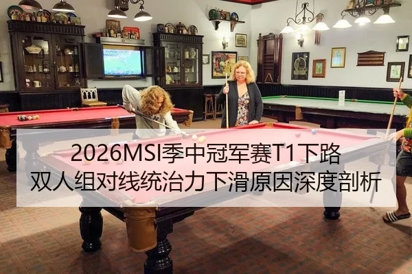 2026MSI季中冠军赛T1下路双人组对线统治力下滑原因深度剖析